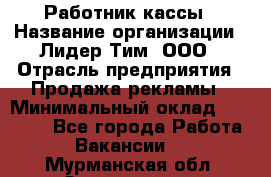 Работник кассы › Название организации ­ Лидер Тим, ООО › Отрасль предприятия ­ Продажа рекламы › Минимальный оклад ­ 25 000 - Все города Работа » Вакансии   . Мурманская обл.,Оленегорск г.